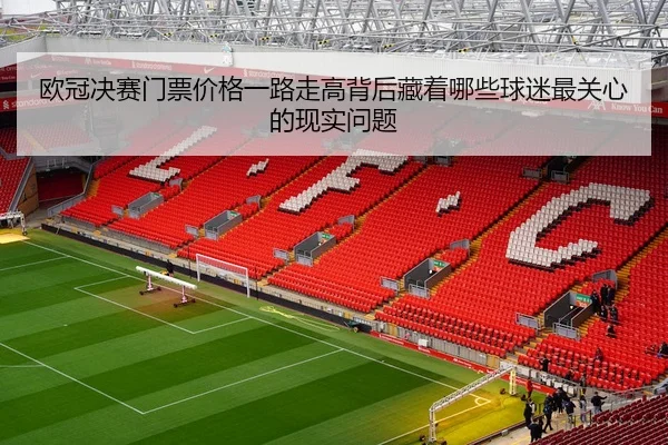 欧冠决赛门票价格一路走高背后藏着哪些球迷最关心的现实问题